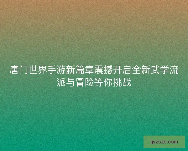 唐门世界手游新篇章震撼开启全新武学流派与冒险等你挑战