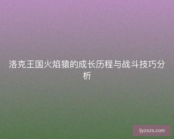 洛克王国火焰猿的成长历程与战斗技巧分析