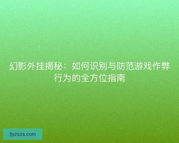 幻影外挂揭秘：如何识别与防范游戏作弊行为的全方位指南