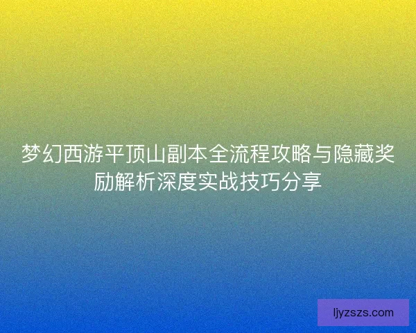 梦幻西游平顶山副本全流程攻略与隐藏奖励解析深度实战技巧分享