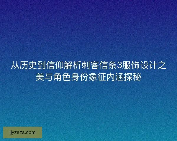 从历史到信仰解析刺客信条3服饰设计之美与角色身份象征内涵探秘