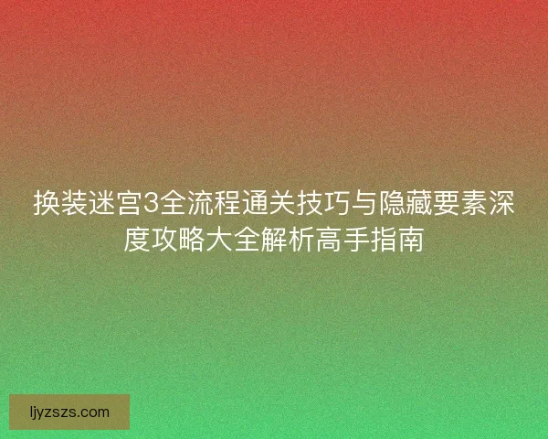 换装迷宫3全流程通关技巧与隐藏要素深度攻略大全解析高手指南