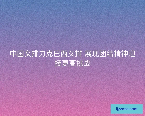 中国女排力克巴西女排 展现团结精神迎接更高挑战
