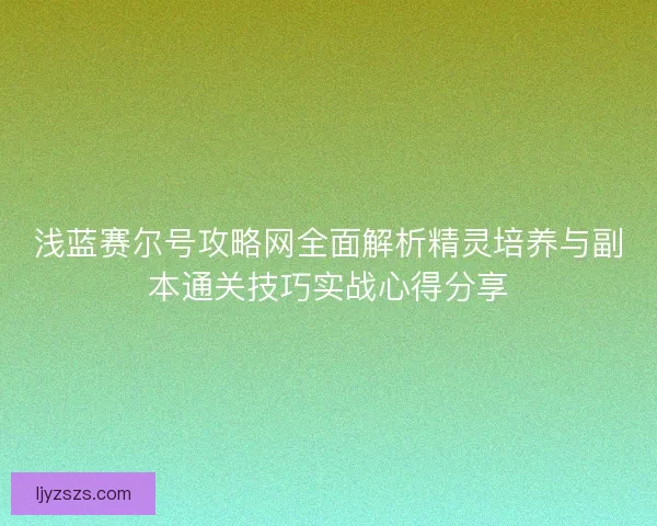 浅蓝赛尔号攻略网全面解析精灵培养与副本通关技巧实战心得分享