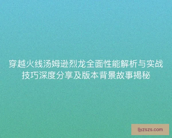 穿越火线汤姆逊烈龙全面性能解析与实战技巧深度分享及版本背景故事揭秘
