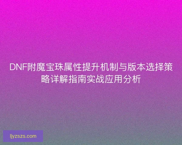 DNF附魔宝珠属性提升机制与版本选择策略详解指南实战应用分析