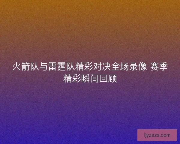 火箭队与雷霆队精彩对决全场录像 赛季精彩瞬间回顾