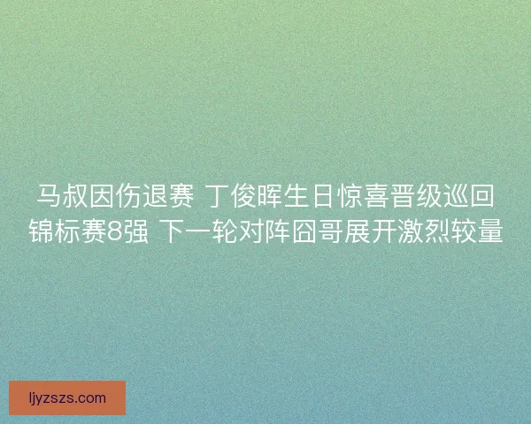 马叔因伤退赛 丁俊晖生日惊喜晋级巡回锦标赛8强 下一轮对阵囧哥展开激烈较量